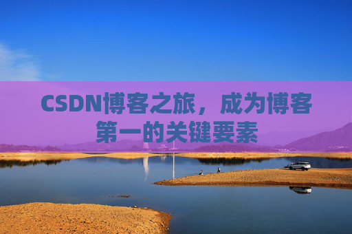 CSDN博客之旅，成为博客第一的关键要素
